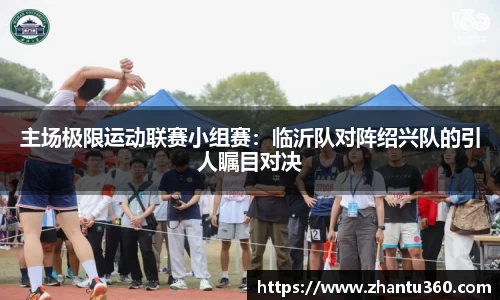 主场极限运动联赛小组赛：临沂队对阵绍兴队的引人瞩目对决