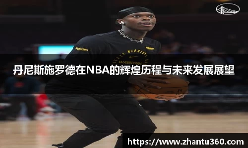 丹尼斯施罗德在NBA的辉煌历程与未来发展展望