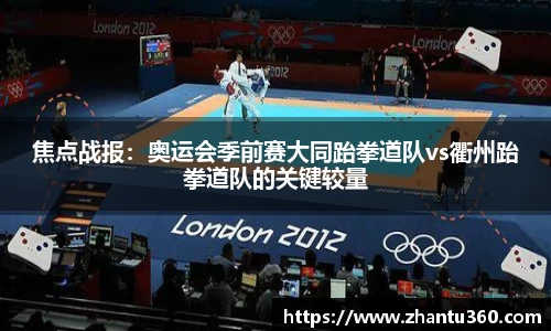 焦点战报：奥运会季前赛大同跆拳道队vs衢州跆拳道队的关键较量