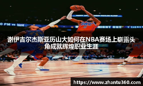 谢伊吉尔杰斯亚历山大如何在NBA赛场上崭露头角成就辉煌职业生涯