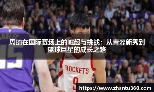 周琦在国际赛场上的崛起与挑战：从青涩新秀到篮球巨星的成长之路